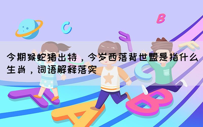 今期猴蛇豬出特，今歲西落背世盟是指什么生肖，詞語(yǔ)解釋落實(shí)