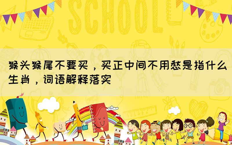 猴頭猴尾不要買(mǎi)，買(mǎi)正中間不用愁是指什么生肖，詞語(yǔ)解釋落實(shí)