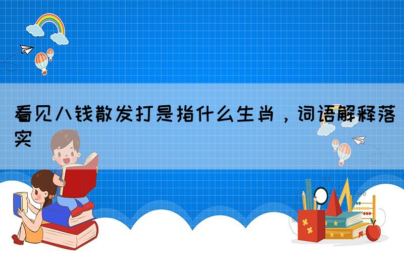看見(jiàn)八錢(qián)散發(fā)打是指什么生肖，詞語(yǔ)解釋落實(shí)