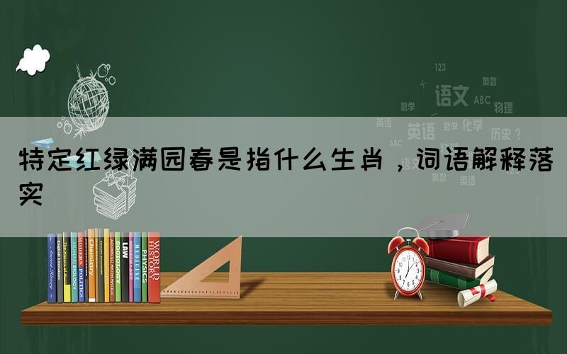 特定紅綠滿園春是指什么生肖，詞語(yǔ)解釋落實(shí)