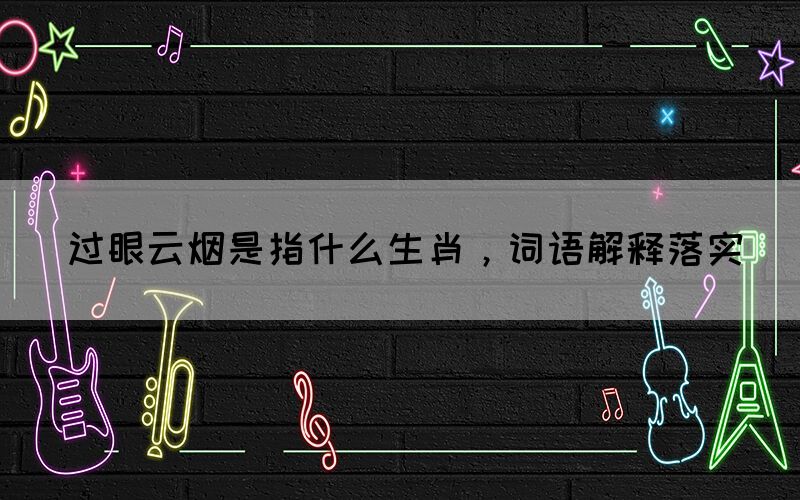 過眼云煙是指什么生肖，詞語解釋落實(shí)