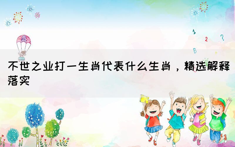不世之業(yè)打一生肖代表什么生肖，精選解釋落實(shí)