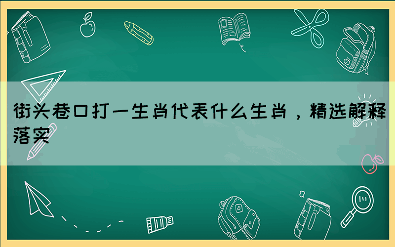街頭巷口打一生肖代表什么生肖，精選解釋落實(shí)