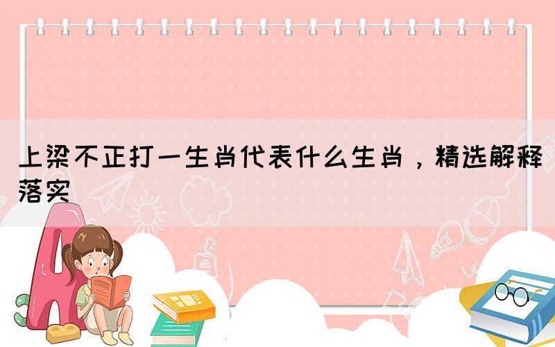 上梁不正打一生肖代表什么生肖，精選解釋落實(shí)
