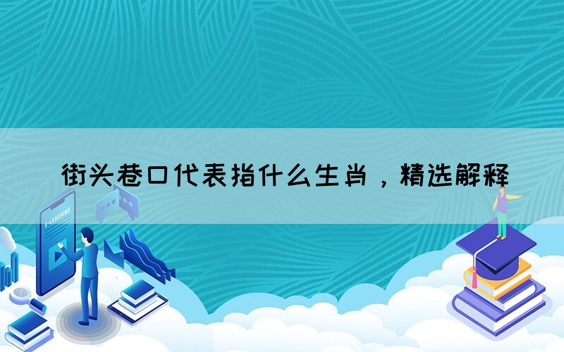 街頭巷口代表指什么生肖，精選解釋