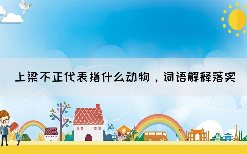 上梁不正代表指什么動(dòng)物，詞語解釋落實(shí)