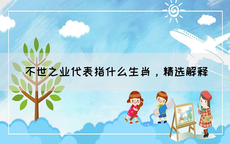 不世之業(yè)代表指什么生肖，精選解釋