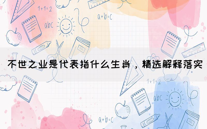 不世之業(yè)是代表指什么生肖，精選解釋落實(shí)