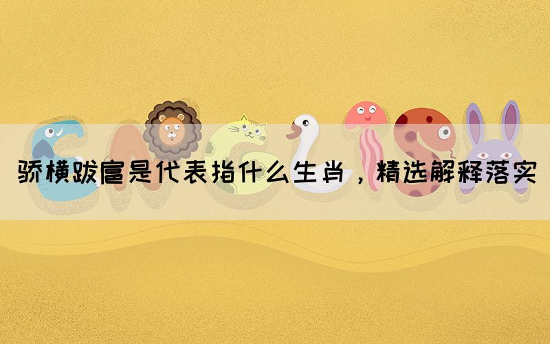 驕橫跋扈是代表指什么生肖，精選解釋落實(shí)