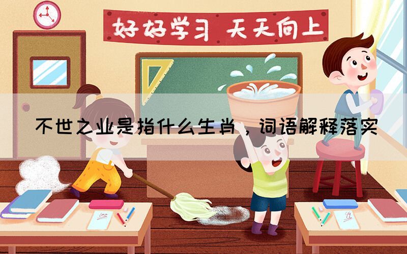 不世之業(yè)是指什么生肖，詞語解釋落實(shí)