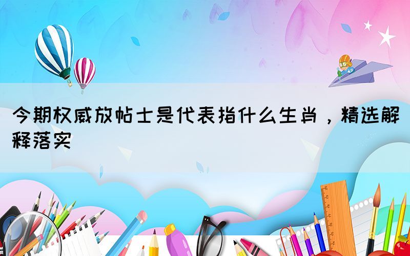 今期權(quán)威放帖士是代表指什么生肖，精選解釋落實(shí)