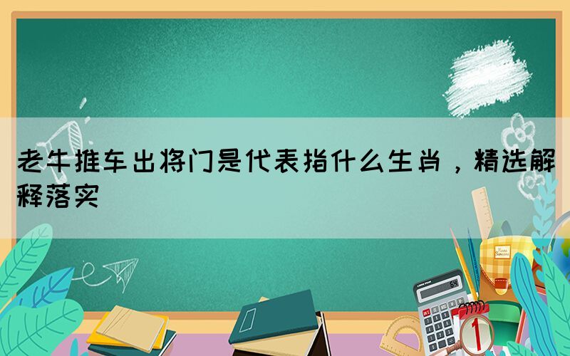 老牛推車出將門是代表指什么生肖，精選解釋落實(shí)