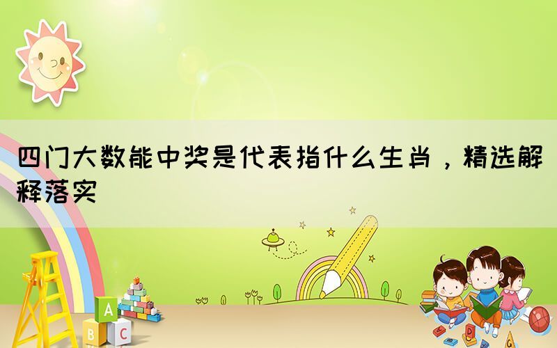 四門大數(shù)能中獎(jiǎng)是代表指什么生肖，精選解釋落實(shí)