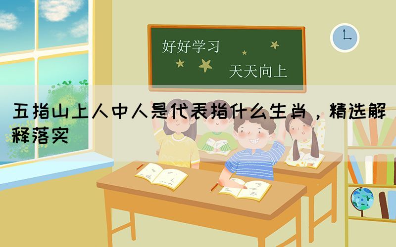 五指山上人中人是代表指什么生肖，精選解釋落實(shí)