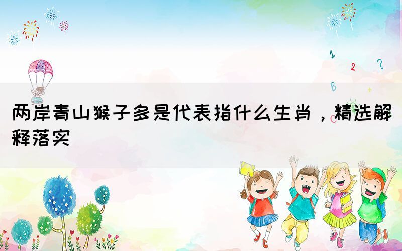 兩岸青山猴子多是代表指什么生肖，精選解釋落實(shí)