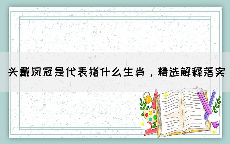 頭戴鳳冠是代表指什么生肖，精選解釋落實(shí)