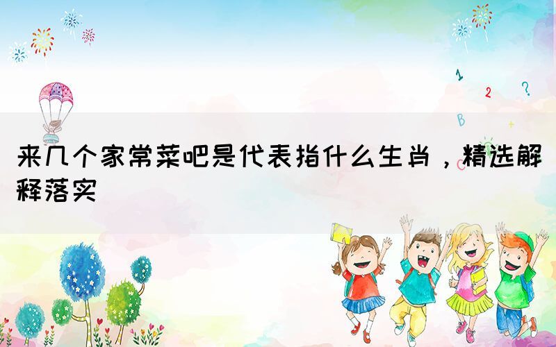 來幾個(gè)家常菜吧是代表指什么生肖，精選解釋落實(shí)