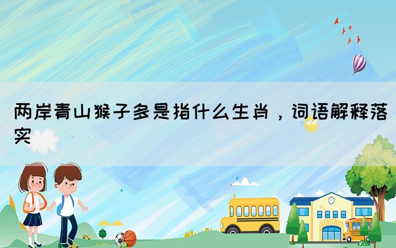 兩岸青山猴子多是指什么生肖，詞語(yǔ)解釋落實(shí)