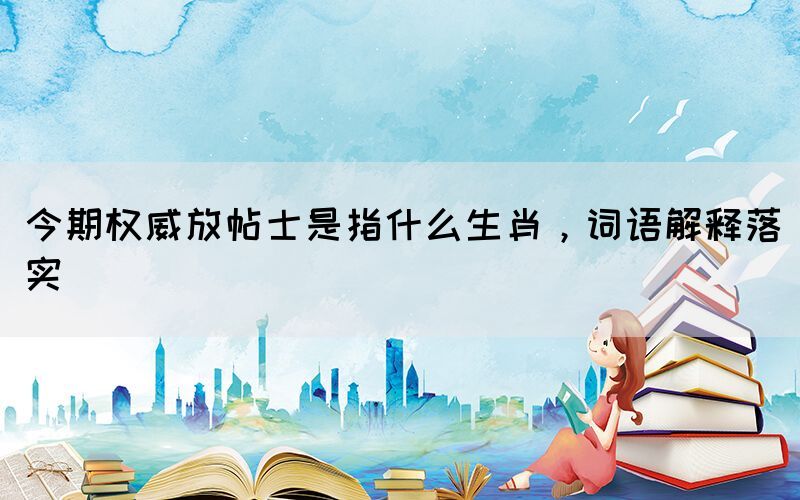 今期權(quán)威放帖士是指什么生肖，詞語(yǔ)解釋落實(shí)