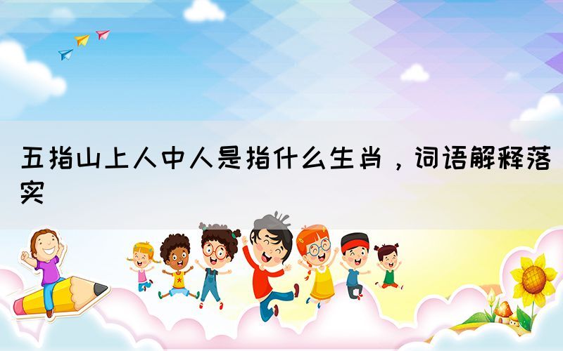 五指山上人中人是指什么生肖，詞語(yǔ)解釋落實(shí)
