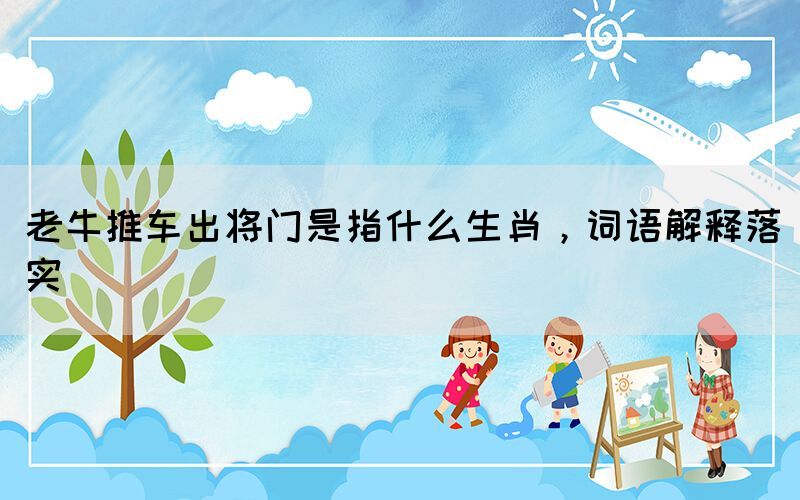 老牛推車出將門是指什么生肖，詞語(yǔ)解釋落實(shí)