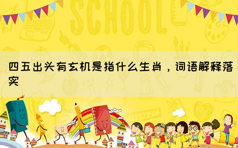 四五出頭有玄機(jī)是指什么生肖，詞語(yǔ)解釋落實(shí)
