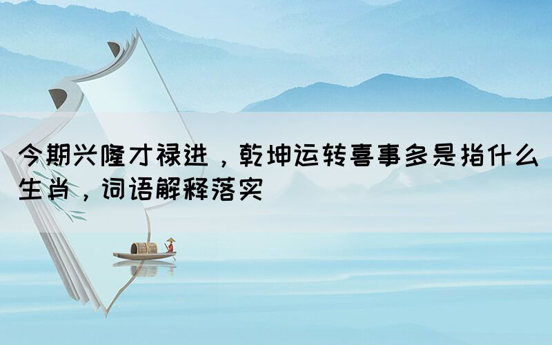 今期興隆才祿進(jìn)，乾坤運(yùn)轉(zhuǎn)喜事多是指什么生肖，詞語(yǔ)解釋落實(shí)