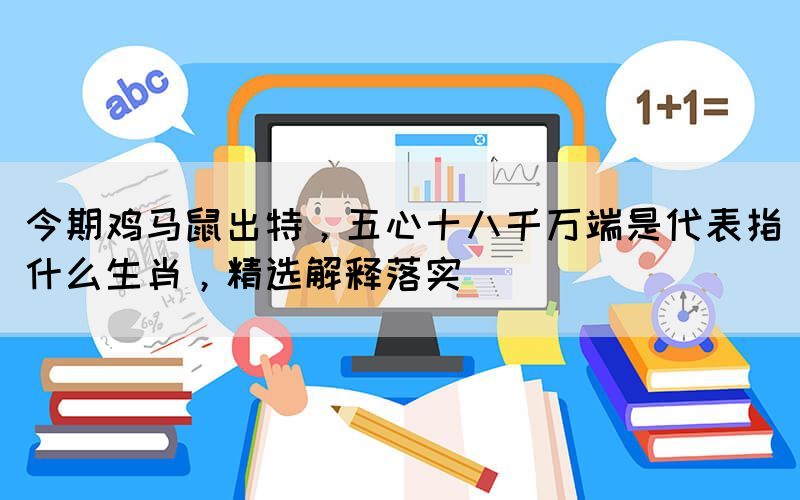 今期雞馬鼠出特，五心十八千萬端是代表指什么生肖，精選解釋落實