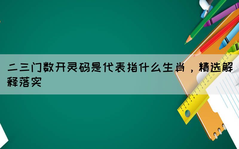 二三門數(shù)開靈碼是代表指什么生肖，精選解釋落實