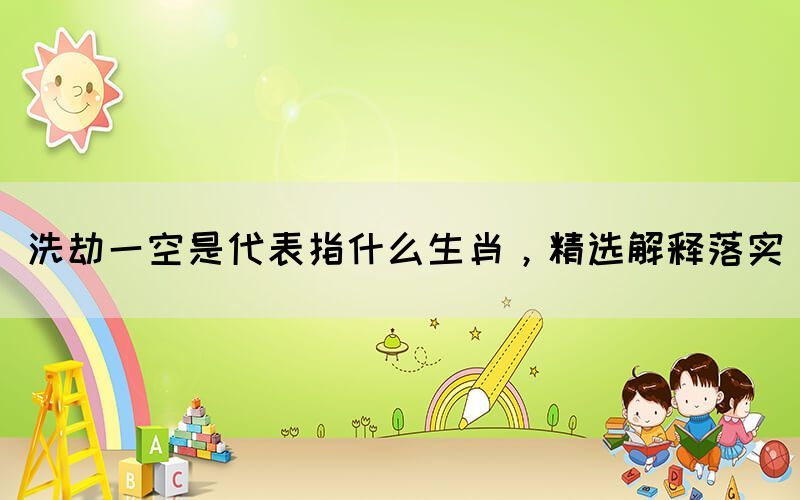 洗劫一空是代表指什么生肖，精選解釋落實