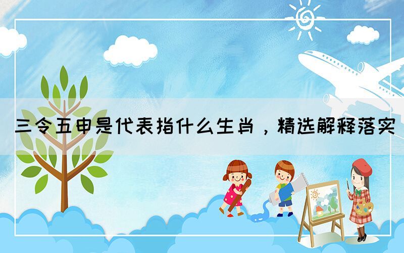 三令五申是代表指什么生肖，精選解釋落實