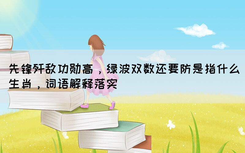 先鋒殲敵功勛高，綠波雙數(shù)還要防是指什么生肖，詞語解釋落實