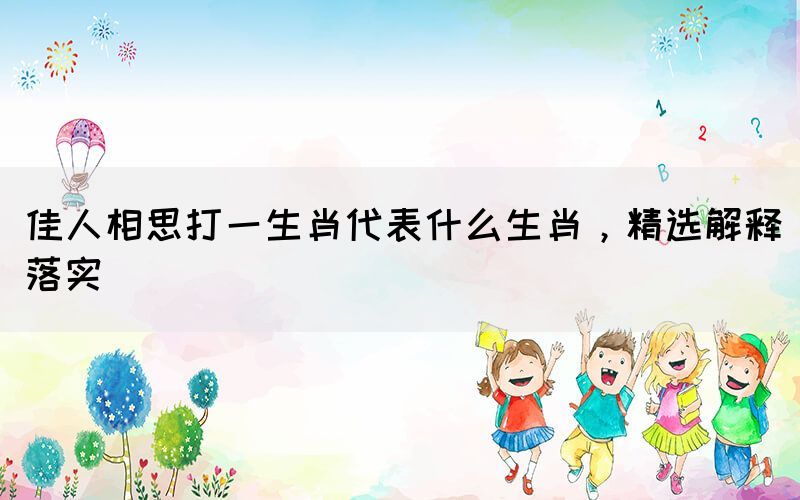 佳人相思打一生肖代表什么生肖，精選解釋落實