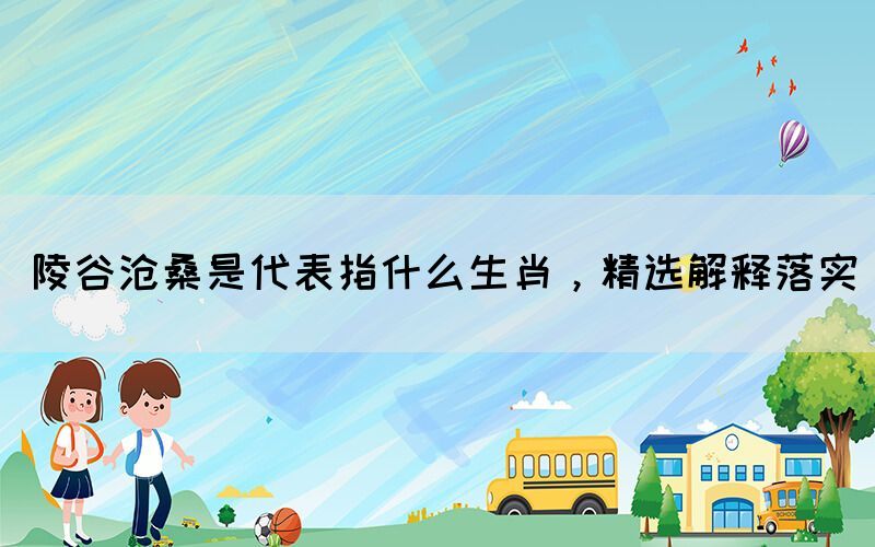 陵谷滄桑是代表指什么生肖，精選解釋落實