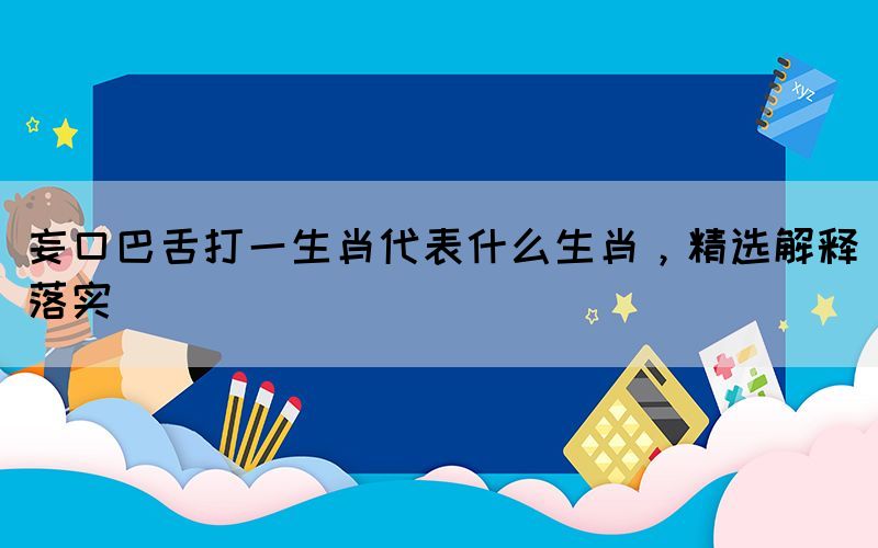 妄口巴舌打一生肖代表什么生肖，精選解釋落實
