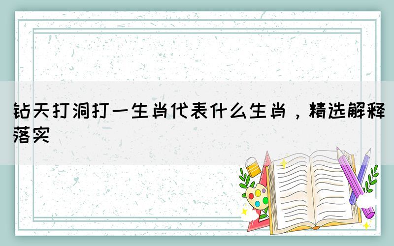鉆天打洞打一生肖代表什么生肖，精選解釋落實(shí)
