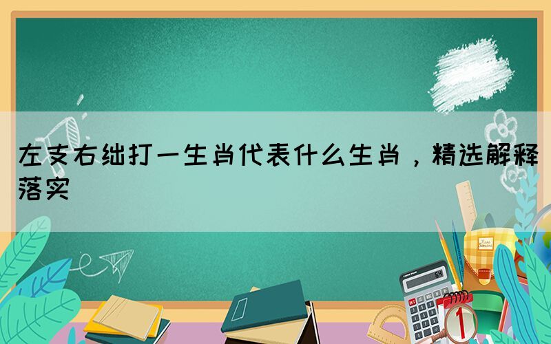 左支右絀打一生肖代表什么生肖，精選解釋落實(shí)