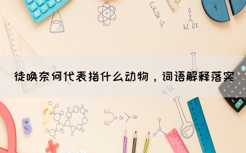 徒喚奈何代表指什么動(dòng)物，詞語(yǔ)解釋落實(shí)