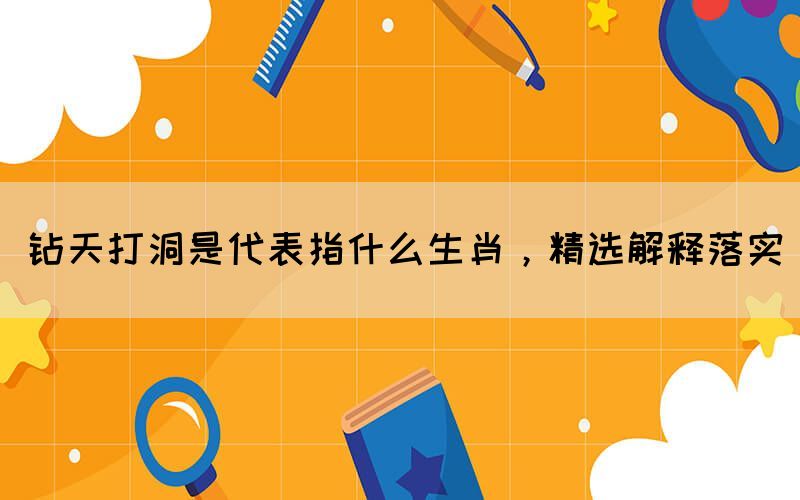 鉆天打洞是代表指什么生肖，精選解釋落實(shí)