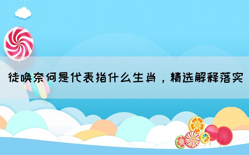 徒喚奈何是代表指什么生肖，精選解釋落實(shí)