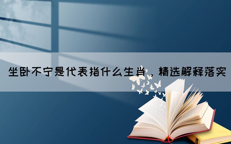 坐臥不寧是代表指什么生肖，精選解釋落實(shí)