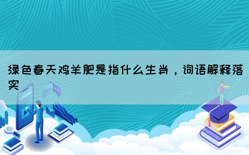 綠色春天雞羊肥是指什么生肖，詞語(yǔ)解釋落實(shí)