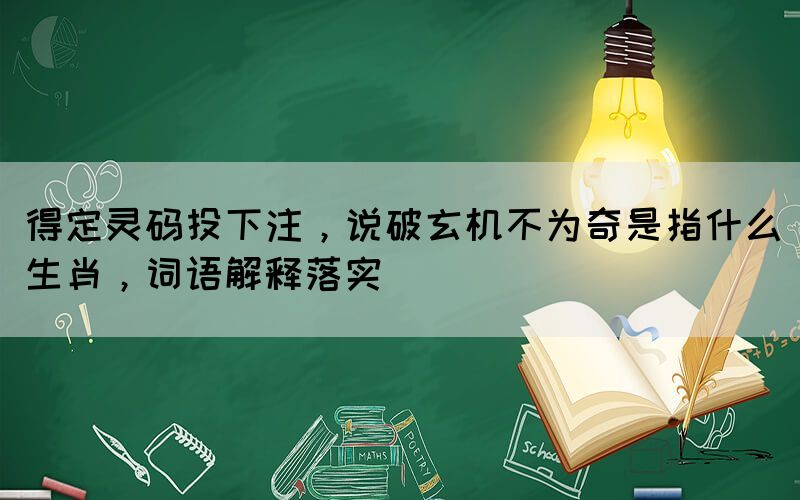 得定靈碼投下注，說(shuō)破玄機(jī)不為奇是指什么生肖，詞語(yǔ)解釋落實(shí)