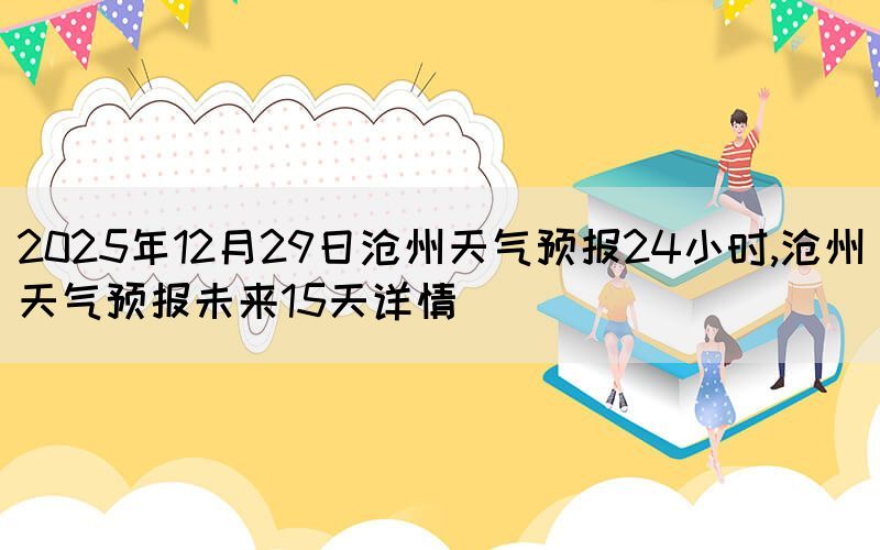 2025年12月29日滄州天氣預(yù)報(bào)24小時,滄州天氣預(yù)報(bào)未來15天詳情
