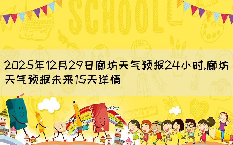 2025年12月29日廊坊天氣預(yù)報(bào)24小時,廊坊天氣預(yù)報(bào)未來15天詳情