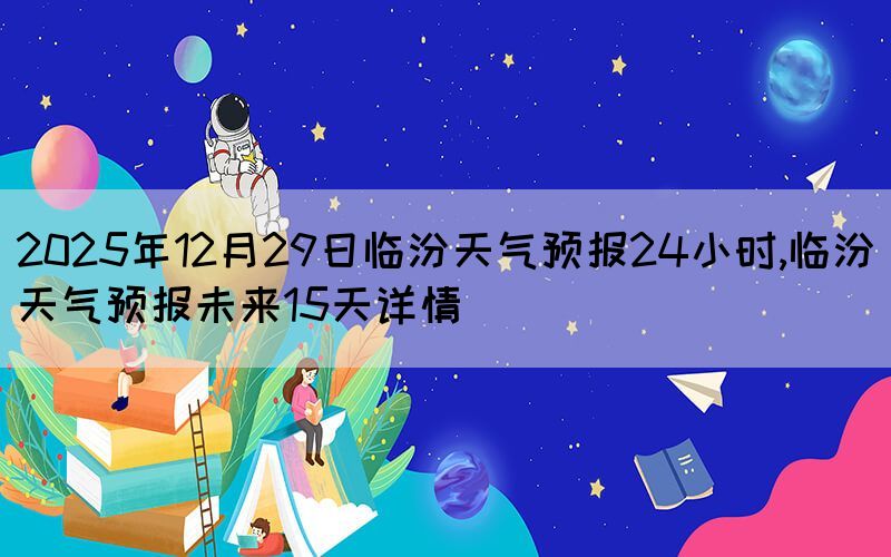 2025年12月29日臨汾天氣預(yù)報(bào)24小時,臨汾天氣預(yù)報(bào)未來15天詳情