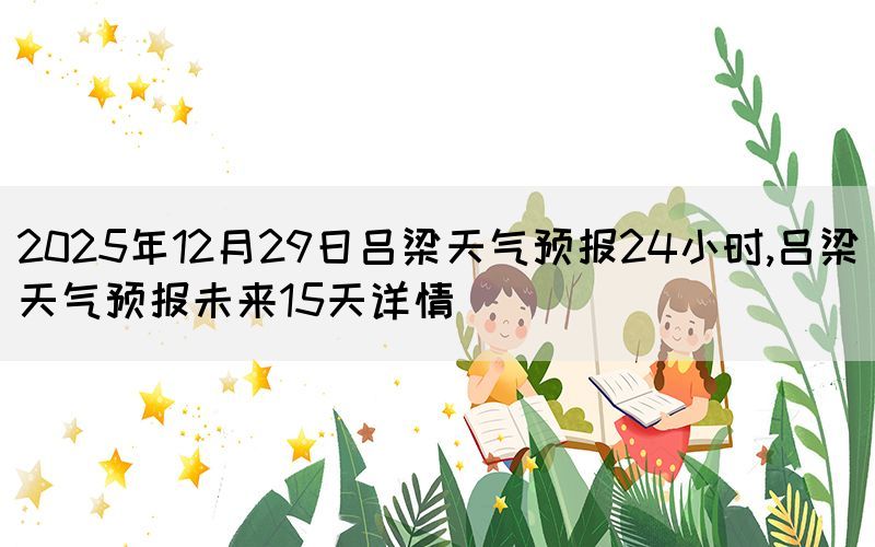 2025年12月29日呂梁天氣預(yù)報(bào)24小時,呂梁天氣預(yù)報(bào)未來15天詳情