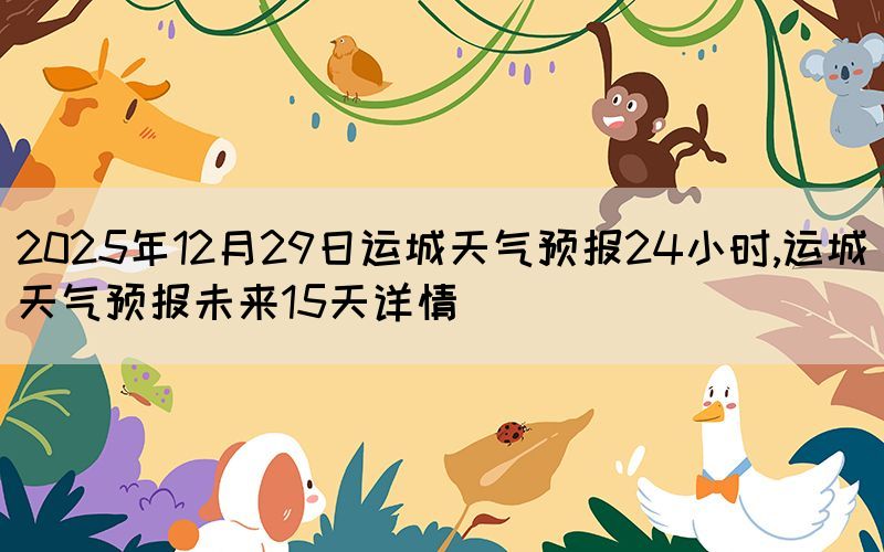 2025年12月29日運(yùn)城天氣預(yù)報(bào)24小時,運(yùn)城天氣預(yù)報(bào)未來15天詳情