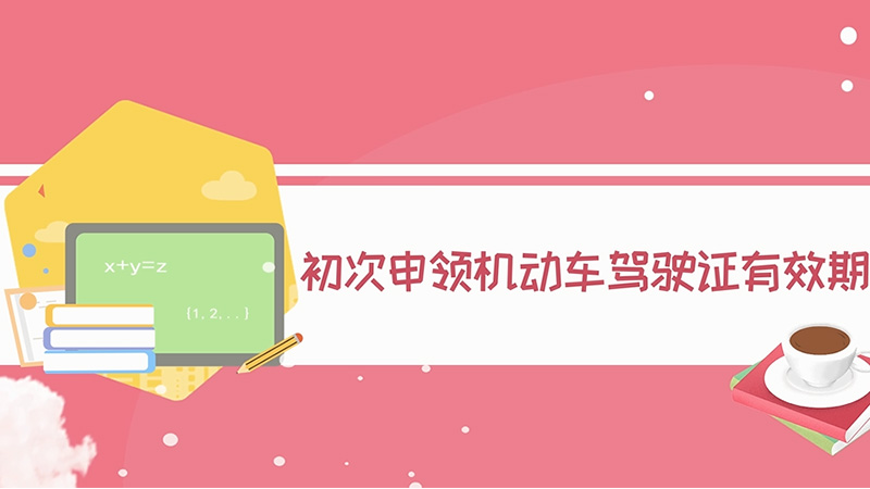 初次申領(lǐng)機(jī)動車駕駛證有效期